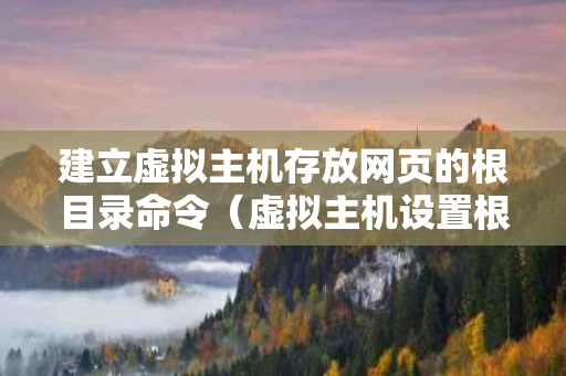 建立虚拟主机存放网页的根目录命令（虚拟主机设置根目录）