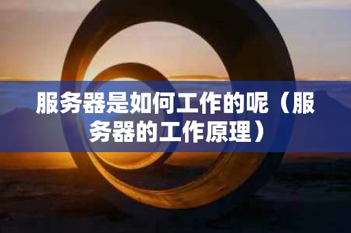 服务器是如何工作的呢（服务器的工作原理）