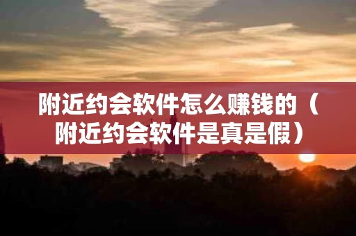 附近约会软件怎么赚钱的（附近约会软件是真是假）