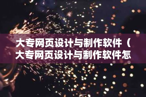 大专网页设计与制作软件（大专网页设计与制作软件怎么样）
