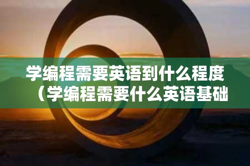 学编程需要英语到什么程度（学编程需要什么英语基础）