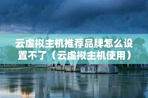 云虚拟主机推荐品牌怎么设置不了（云虚拟主机使用）