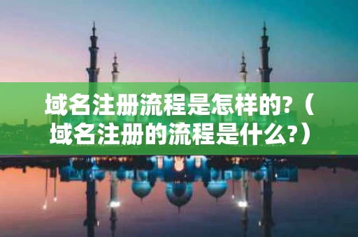 域名注册流程是怎样的?（域名注册的流程是什么?）