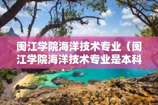 闽江学院海洋技术专业（闽江学院海洋技术专业是本科吗）
