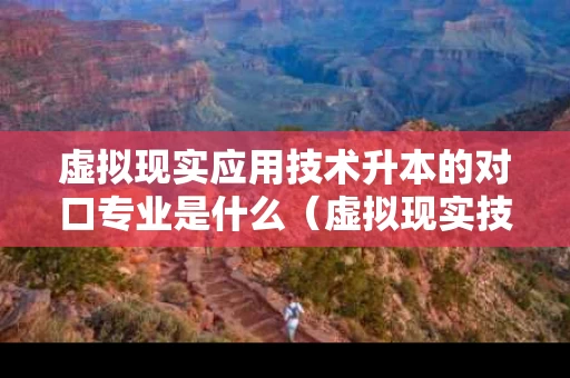 虚拟现实应用技术升本的对口专业是什么（虚拟现实技术应用本科）