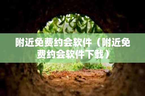 附近免费约会软件（附近免费约会软件下载）