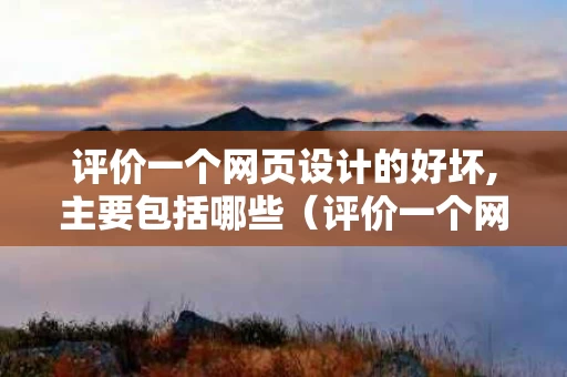 评价一个网页设计的好坏,主要包括哪些（评价一个网页设计的好坏,主要包括哪些内容）