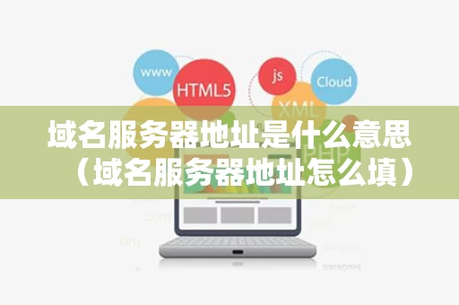 域名服务器地址是什么意思（域名服务器地址怎么填）