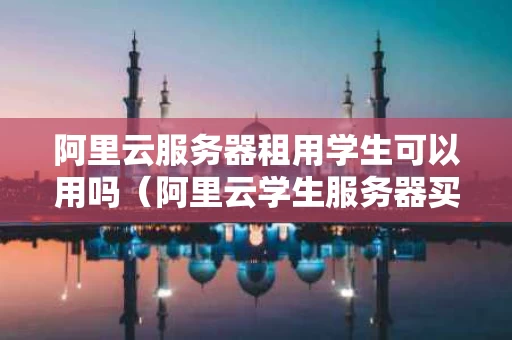 阿里云服务器租用学生可以用吗（阿里云学生服务器买了一个月可不可以续费）