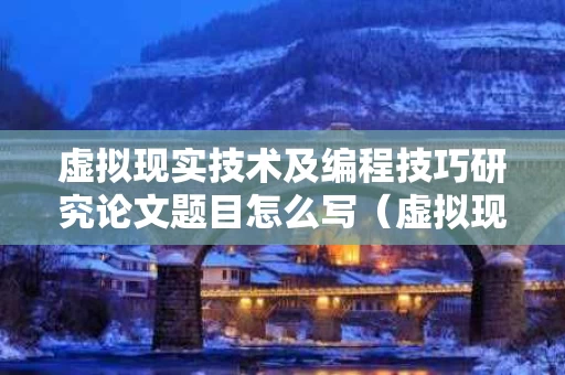 虚拟现实技术及编程技巧研究论文题目怎么写（虚拟现实技术论文3000字）
