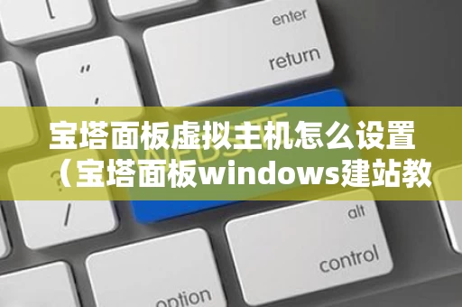 宝塔面板虚拟主机怎么设置（宝塔面板windows建站教程）