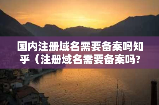 国内注册域名需要备案吗知乎（注册域名需要备案吗?）