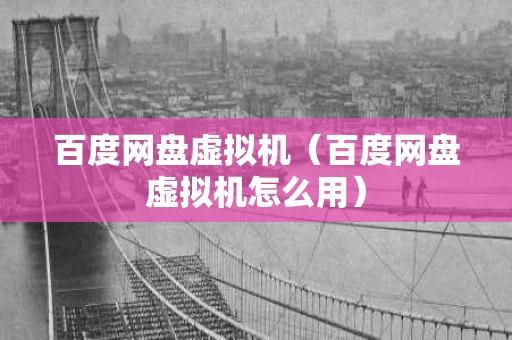 百度网盘虚拟机（百度网盘虚拟机怎么用）