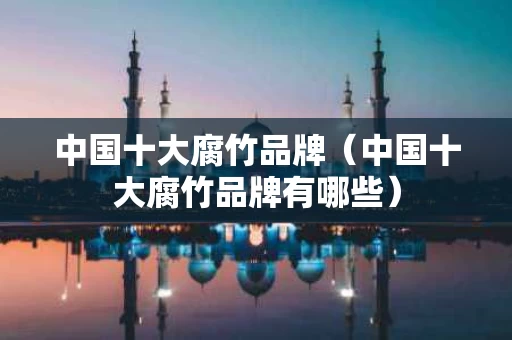 中国十大腐竹品牌（中国十大腐竹品牌有哪些）