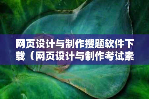 网页设计与制作搜题软件下载（网页设计与制作考试素材）