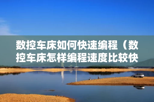 数控车床如何快速编程（数控车床怎样编程速度比较快）