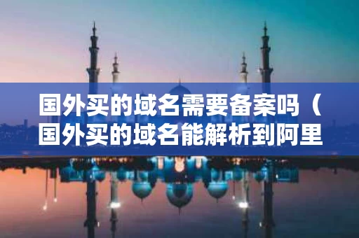 国外买的域名需要备案吗（国外买的域名能解析到阿里云吗）