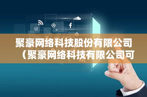 聚豪网络科技股份有限公司（聚豪网络科技有限公司可靠吗）