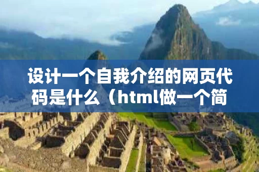 设计一个自我介绍的网页代码是什么（html做一个简单的自我介绍网页）