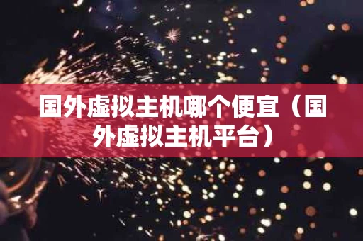 国外虚拟主机哪个便宜（国外虚拟主机平台）