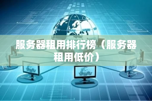 服务器租用排行榜（服务器租用低价）