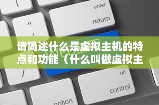 请简述什么是虚拟主机的特点和功能（什么叫做虚拟主机）