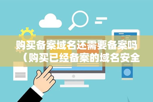 购买备案域名还需要备案吗（购买已经备案的域名安全吗）