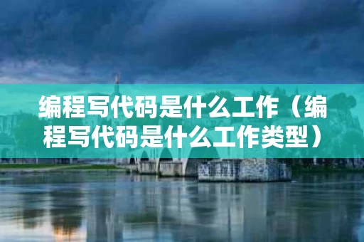 编程写代码是什么工作（编程写代码是什么工作类型）
