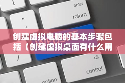 创建虚拟电脑的基本步骤包括（创建虚拟桌面有什么用）