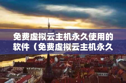 免费虚拟云主机永久使用的软件（免费虚拟云主机永久使用的软件是什么）
