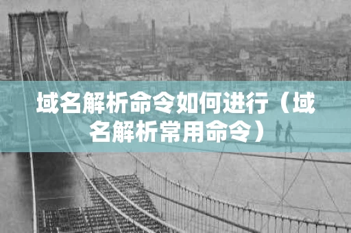 域名解析命令如何进行（域名解析常用命令）