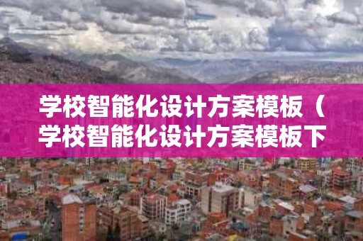 学校智能化设计方案模板（学校智能化设计方案模板下载）