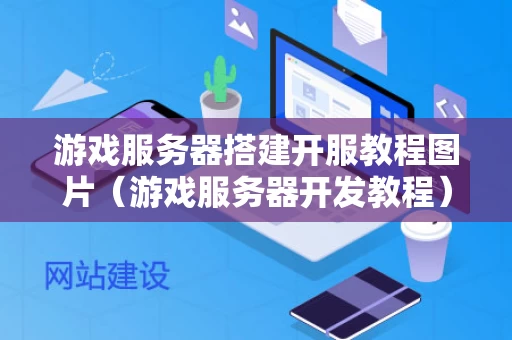 游戏服务器搭建开服教程图片（游戏服务器开发教程）