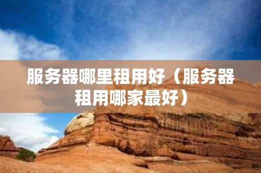 服务器哪里租用好（服务器租用哪家最好）