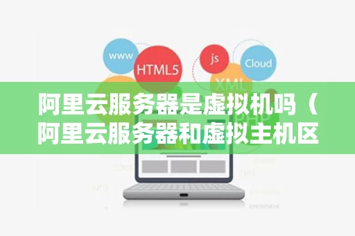 阿里云服务器是虚拟机吗（阿里云服务器和虚拟主机区别）