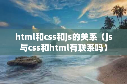 html和css和js的关系（js与css和html有联系吗）