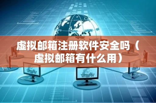 虚拟邮箱注册软件安全吗（虚拟邮箱有什么用）