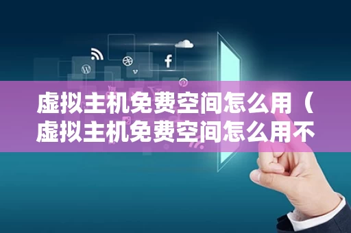 虚拟主机免费空间怎么用（虚拟主机免费空间怎么用不了）