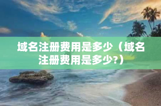 域名注册费用是多少（域名注册费用是多少?）