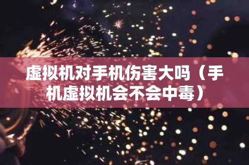 虚拟机对手机伤害大吗（手机虚拟机会不会中毒）