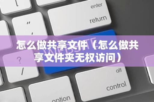 怎么做共享文件（怎么做共享文件夹无权访问）