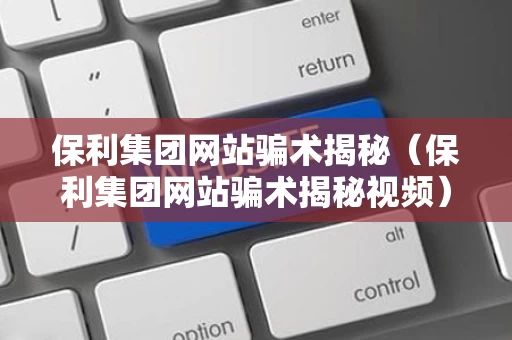 保利集团网站骗术揭秘（保利集团网站骗术揭秘视频）