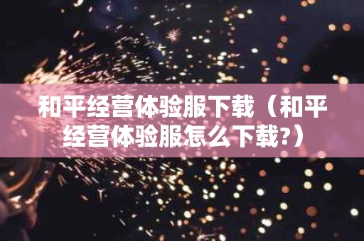 和平经营体验服下载（和平经营体验服怎么下载?）
