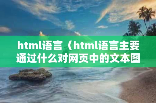 html语言（html语言主要通过什么对网页中的文本图片）