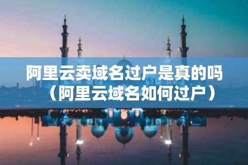 阿里云卖域名过户是真的吗（阿里云域名如何过户）