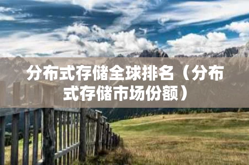 分布式存储全球排名（分布式存储市场份额）