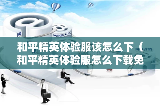 和平精英体验服该怎么下（和平精英体验服怎么下载免费登录）