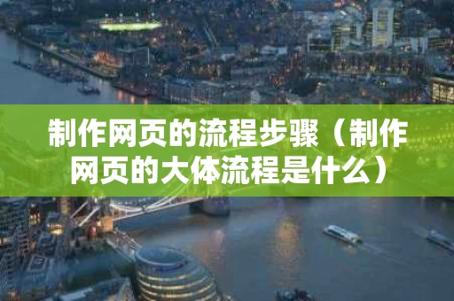 制作网页的流程步骤（制作网页的大体流程是什么）
