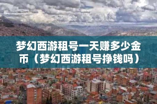 梦幻西游租号一天赚多少金币（梦幻西游租号挣钱吗）