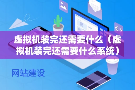 虚拟机装完还需要什么（虚拟机装完还需要什么系统）